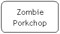 Flowchart: Alternate Process: Zombie Porkchop
